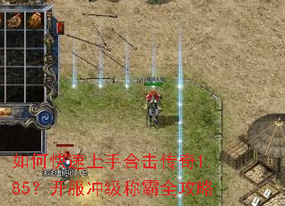 如何快速上手合击传奇1.85?开服冲级称霸全攻略 如何快速上手合击传奇1.85?开服冲级称霸全攻略