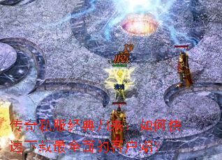 传奇私服经典归来:如何快速下载最全面的客户端? 传奇私服经典归来:如何快速下载最全面的客户端?