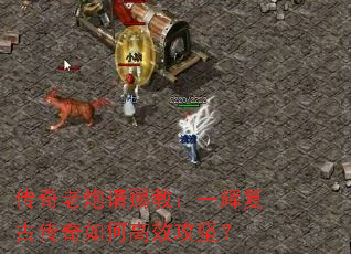 传奇老炮请赐教:一辉复古传奇如何高效攻坚? 传奇老炮请赐教:一辉复古传奇如何高效攻坚?