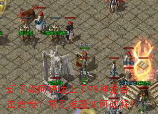 新手如何快速上手95神龙合击传奇?常见难题如何破解? 新手如何快速上手95神龙合击传奇?常见难题如何破解?