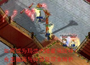 如何成为玛法大陆最强战神?合击秘籍与神器获取全解析 如何成为玛法大陆最强战神?合击秘籍与神器获取全解析