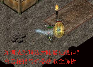 如何成为玛法大陆最强战神?合击秘籍与神器获取全解析 如何成为玛法大陆最强战神?合击秘籍与神器获取全解析