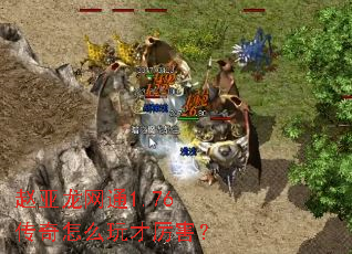 赵亚龙网通1.76传奇怎么玩才厉害? 赵亚龙网通1.76传奇怎么玩才厉害?