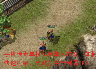 手机传奇单机私服单人攻略:如何快速刷级、高效打宝与制霸PK? 手机传奇单机私服单人攻略:如何快速刷级、高效打宝与制霸PK?