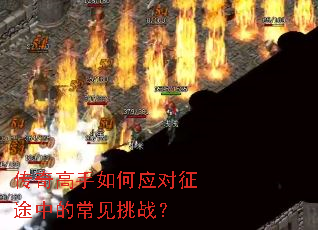 传奇高手如何应对征途中的常见挑战? 传奇高手如何应对征途中的常见挑战?
