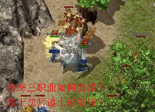 传奇三职业如何选择?战士法师道士谁更强? 传奇三职业如何选择?战士法师道士谁更强?