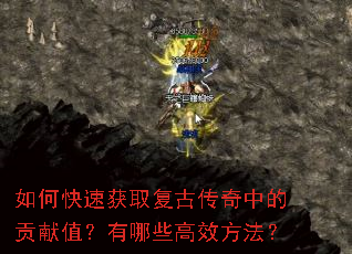 如何快速获取复古传奇中的贡献值?有哪些高效方法? 如何快速获取复古传奇中的贡献值?有哪些高效方法?