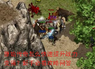 原始传奇怎么快速提升战力变强?新手必看攻略问答 原始传奇怎么快速提升战力变强?新手必看攻略问答