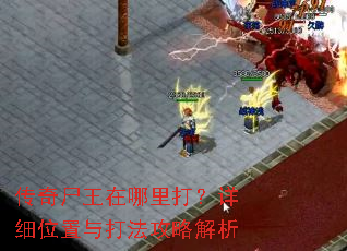 传奇尸王在哪里打?详细位置与打法攻略解析 传奇尸王在哪里打?详细位置与打法攻略解析