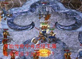 原始传奇中合成绿玉屠龙需要多少元宝一个? 原始传奇中合成绿玉屠龙需要多少元宝一个?