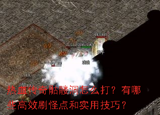 热血传奇骷髅洞怎么打?有哪些高效刷怪点和实用技巧? 热血传奇骷髅洞怎么打?有哪些高效刷怪点和实用技巧?