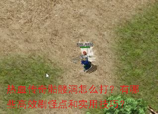 热血传奇骷髅洞怎么打?有哪些高效刷怪点和实用技巧? 热血传奇骷髅洞怎么打?有哪些高效刷怪点和实用技巧?
