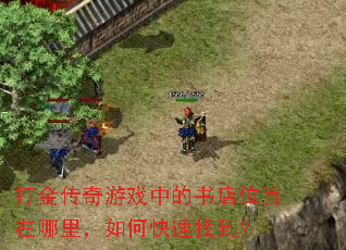 打金传奇游戏中的书店位置在哪里,如何快速找到? 打金传奇游戏中的书店位置在哪里,如何快速找到?