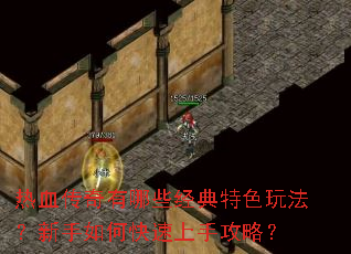 热血传奇有哪些经典特色玩法?新手如何快速上手攻略? 热血传奇有哪些经典特色玩法?新手如何快速上手攻略?