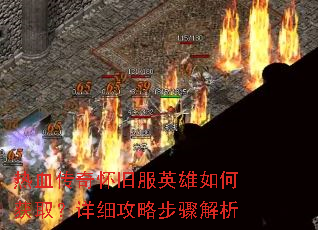 热血传奇怀旧服英雄如何获取?详细攻略步骤解析 热血传奇怀旧服英雄如何获取?详细攻略步骤解析