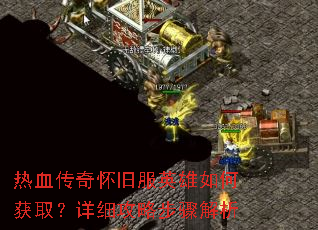 热血传奇怀旧服英雄如何获取?详细攻略步骤解析 热血传奇怀旧服英雄如何获取?详细攻略步骤解析