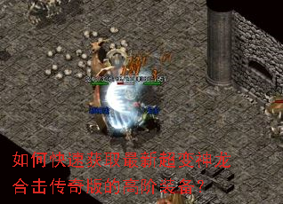 如何快速获取最新超变神龙合击传奇版的高阶装备? 如何快速获取最新超变神龙合击传奇版的高阶装备?