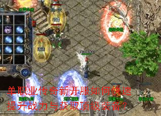 单职业传奇新开服如何快速提升战力与获取顶级装备? 单职业传奇新开服如何快速提升战力与获取顶级装备?