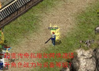 超变传奇私服如何快速提升角色战力与装备等级? 超变传奇私服如何快速提升角色战力与装备等级?