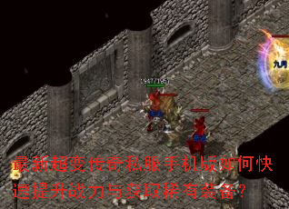 最新超变传奇私服手机版如何快速提升战力与获取稀有装备? 最新超变传奇私服手机版如何快速提升战力与获取稀有装备?