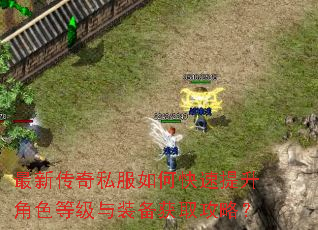 最新传奇私服如何快速提升角色等级与装备获取攻略? 最新传奇私服如何快速提升角色等级与装备获取攻略?