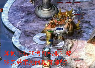 如何下载3D传奇私服?游戏安装常见问题有哪些? 如何下载3D传奇私服?游戏安装常见问题有哪些?