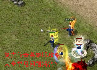 复古传奇英雄版攻略大全常见问题解答? 复古传奇英雄版攻略大全常见问题解答?