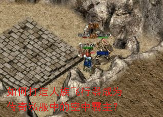 如何打造人族飞行器成为传奇私服中的空中霸主? 如何打造人族飞行器成为传奇私服中的空中霸主?
