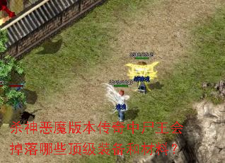 杀神恶魔版本传奇中尸王会掉落哪些顶级装备和材料? 杀神恶魔版本传奇中尸王会掉落哪些顶级装备和材料?