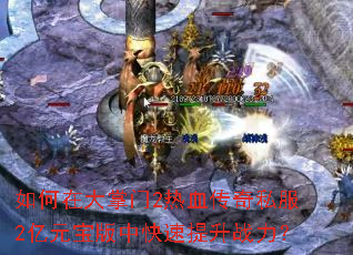 如何在大掌门2热血传奇私服2亿元宝版中快速提升战力? 如何在大掌门2热血传奇私服2亿元宝版中快速提升战力?