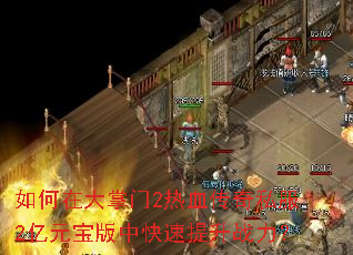 如何在大掌门2热血传奇私服2亿元宝版中快速提升战力? 如何在大掌门2热血传奇私服2亿元宝版中快速提升战力?