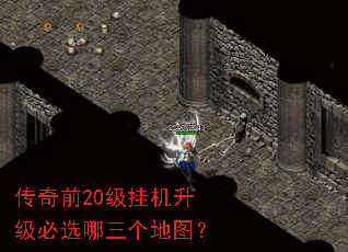 传奇前20级挂机升级必选哪三个地图? 传奇前20级挂机升级必选哪三个地图?