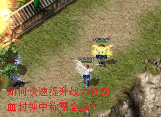 如何快速提升战力在热血封神中称霸全服? 如何快速提升战力在热血封神中称霸全服?