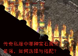 传奇私服中哪种宝石属性最强,如何选择与搭配? 传奇私服中哪种宝石属性最强,如何选择与搭配?