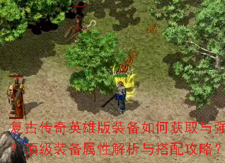 复古传奇英雄版装备如何获取与强化?顶级装备属性解析与搭配攻略? 复古传奇英雄版装备如何获取与强化?顶级装备属性解析与搭配攻略?