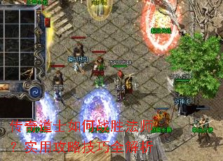 传奇道士如何战胜法师?实用攻略技巧全解析 传奇道士如何战胜法师?实用攻略技巧全解析