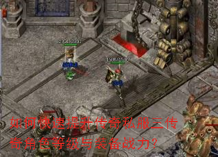如何快速提升传奇私服三传奇角色等级与装备战力? 如何快速提升传奇私服三传奇角色等级与装备战力?