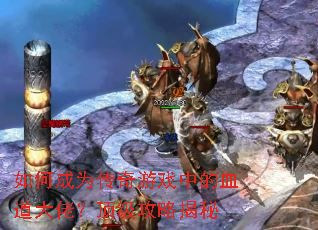 如何成为传奇游戏中的血道大佬?顶级攻略揭秘 如何成为传奇游戏中的血道大佬?顶级攻略揭秘