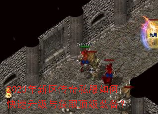 2023年新区传奇私服如何快速升级与获取顶级装备? 2023年新区传奇私服如何快速升级与获取顶级装备?