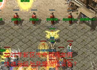 2023年新区传奇私服如何快速升级与获取顶级装备? 2023年新区传奇私服如何快速升级与获取顶级装备?