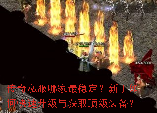 传奇私服哪家最稳定?新手如何快速升级与获取顶级装备? 传奇私服哪家最稳定?新手如何快速升级与获取顶级装备?