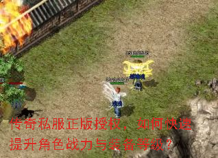 传奇私服正版授权,如何快速提升角色战力与装备等级? 传奇私服正版授权,如何快速提升角色战力与装备等级?