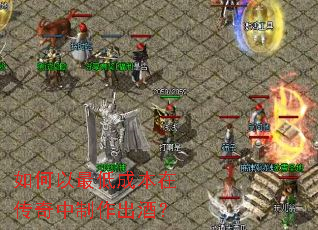 如何以最低成本在传奇中制作出酒? 如何以最低成本在传奇中制作出酒?