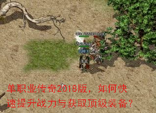 单职业传奇2018版,如何快速提升战力与获取顶级装备? 单职业传奇2018版,如何快速提升战力与获取顶级装备?
