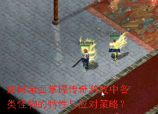 如何全面掌握传奇游戏中各类怪物的特性与应对策略? 如何全面掌握传奇游戏中各类怪物的特性与应对策略?