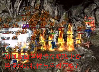 如何全面掌握传奇游戏中各类怪物的特性与应对策略? 如何全面掌握传奇游戏中各类怪物的特性与应对策略?