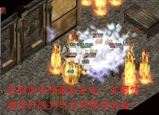 单职业传奇最新发布,如何快速提升战力与获取稀有装备? 单职业传奇最新发布,如何快速提升战力与获取稀有装备?