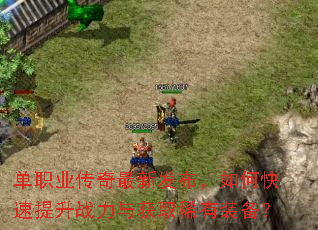 单职业传奇最新发布,如何快速提升战力与获取稀有装备? 单职业传奇最新发布,如何快速提升战力与获取稀有装备?