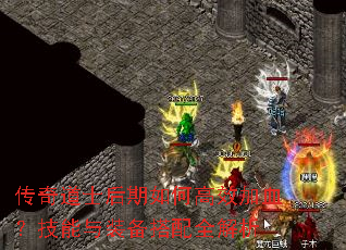 传奇道士后期如何高效加血?技能与装备搭配全解析 传奇道士后期如何高效加血?技能与装备搭配全解析