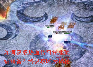 如何获取热血传奇私服顶级装备?终极攻略大揭秘 如何获取热血传奇私服顶级装备?终极攻略大揭秘